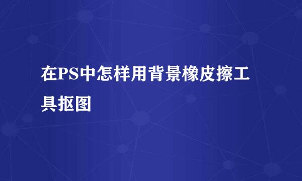 在PS中怎样用背景橡皮擦工具抠图