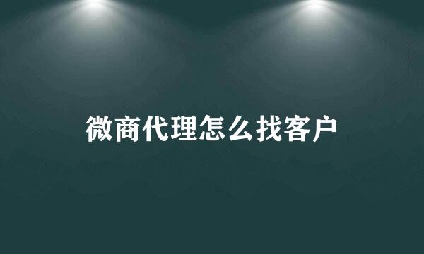 微商代理怎么找客户