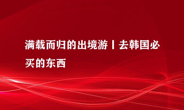 满载而归的出境游丨去韩国必买的东西