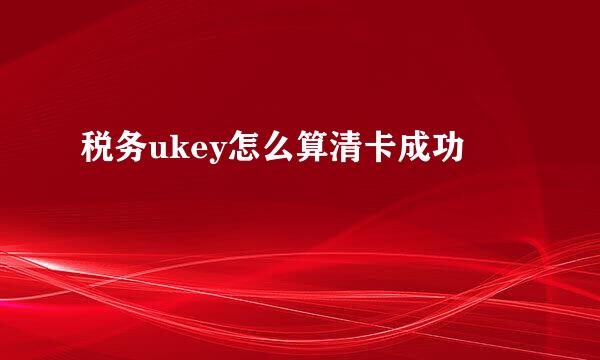 税务ukey怎么算清卡成功