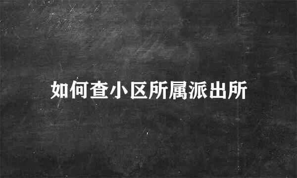 如何查小区所属派出所