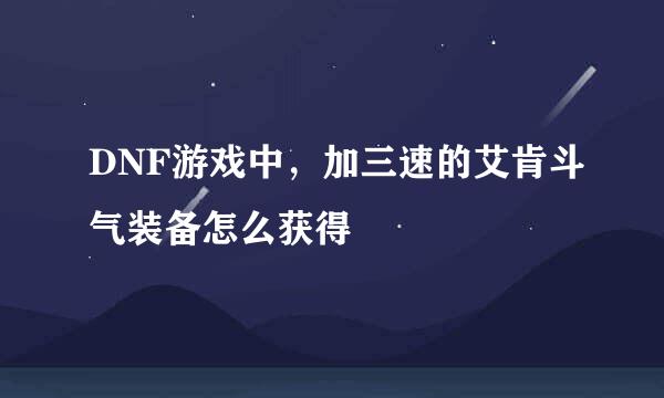 DNF游戏中，加三速的艾肯斗气装备怎么获得
