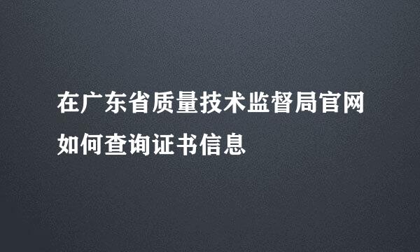 在广东省质量技术监督局官网如何查询证书信息