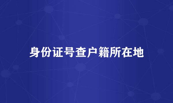 身份证号查户籍所在地