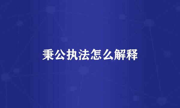秉公执法怎么解释
