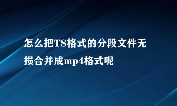 怎么把TS格式的分段文件无损合并成mp4格式呢