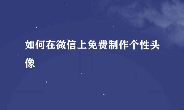 如何在微信上免费制作个性头像
