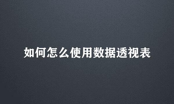 如何怎么使用数据透视表