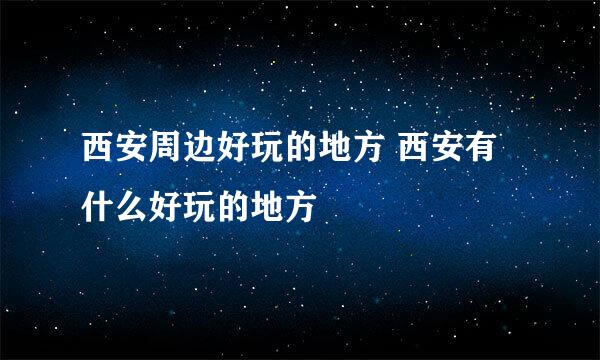西安周边好玩的地方 西安有什么好玩的地方 