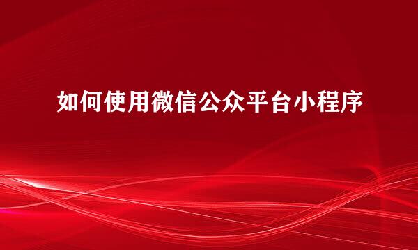 如何使用微信公众平台小程序