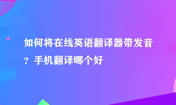 如何将在线英语翻译器带发音？手机翻译哪个好