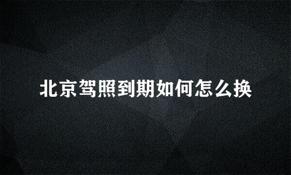 北京驾照到期如何怎么换