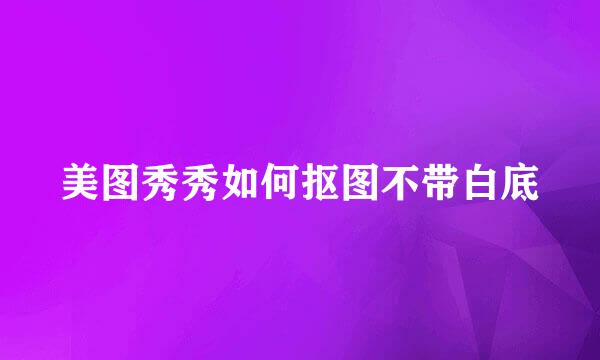 美图秀秀如何抠图不带白底