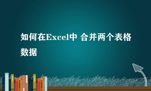 如何在Excel中 合并两个表格数据