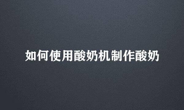 如何使用酸奶机制作酸奶
