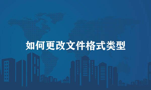 如何更改文件格式类型