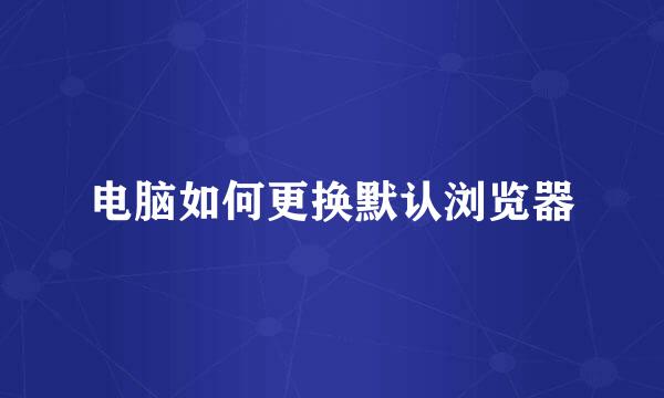电脑如何更换默认浏览器