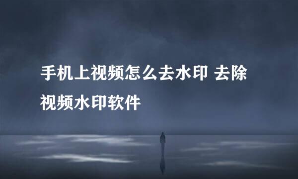 手机上视频怎么去水印 去除视频水印软件