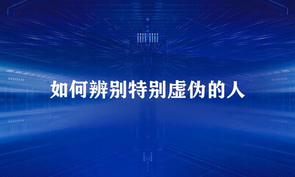 如何辨别特别虚伪的人