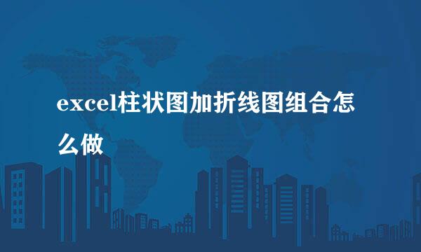 excel柱状图加折线图组合怎么做