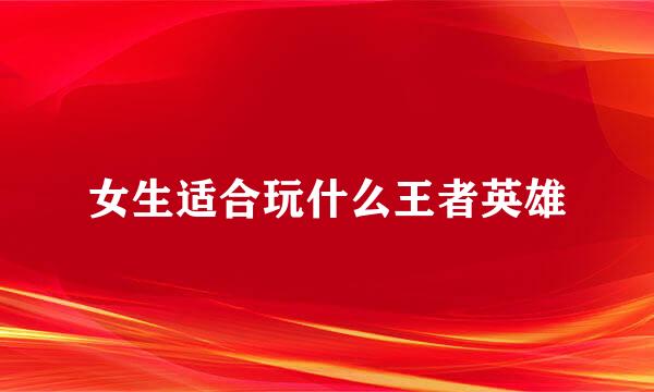 女生适合玩什么王者英雄
