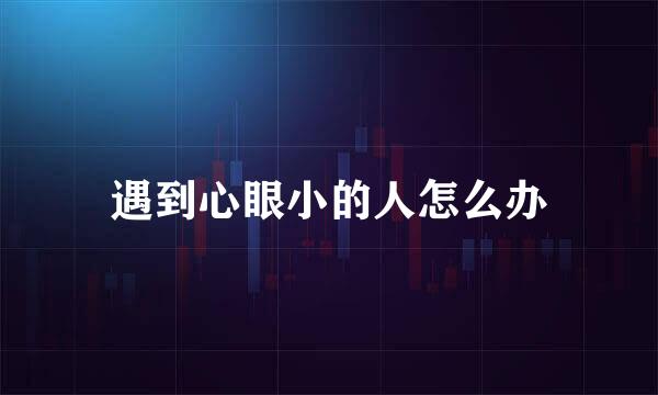 遇到心眼小的人怎么办