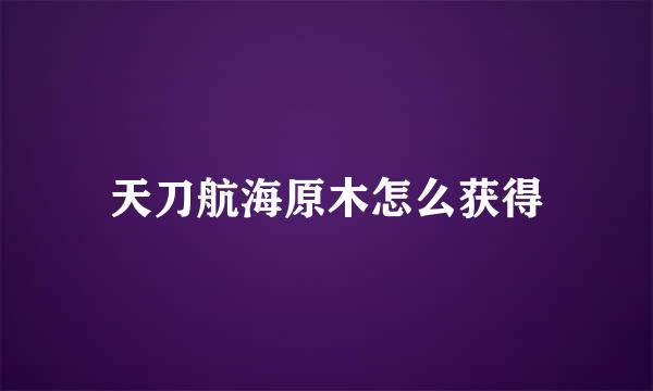 天刀航海原木怎么获得