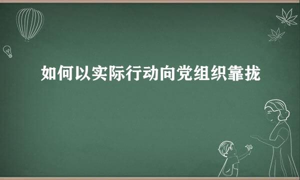 如何以实际行动向党组织靠拢