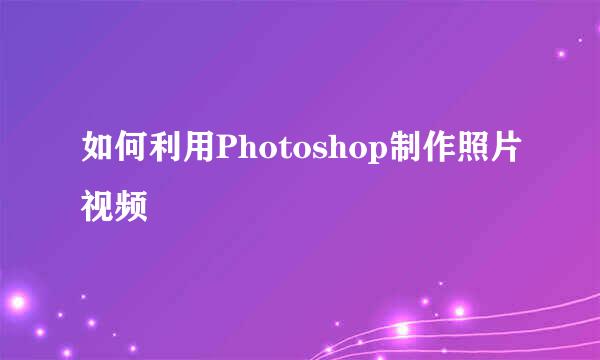 如何利用Photoshop制作照片视频