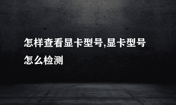 怎样查看显卡型号,显卡型号怎么检测