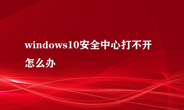 windows10安全中心打不开怎么办