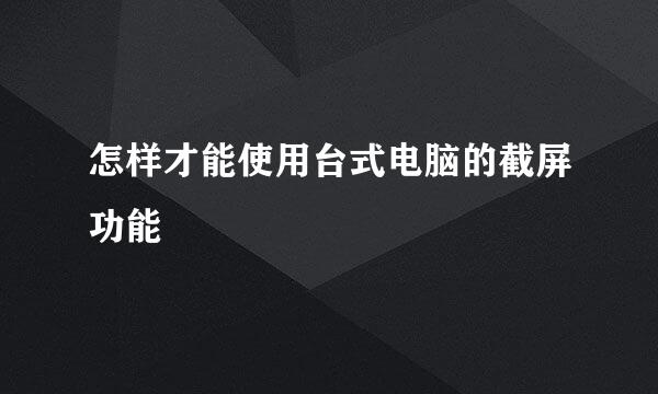 怎样才能使用台式电脑的截屏功能