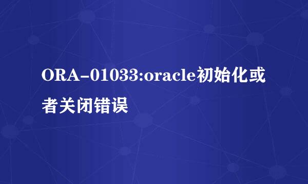 ORA-01033:oracle初始化或者关闭错误
