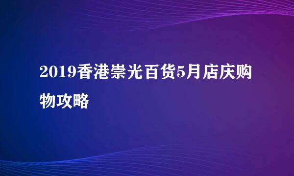2019香港崇光百货5月店庆购物攻略
