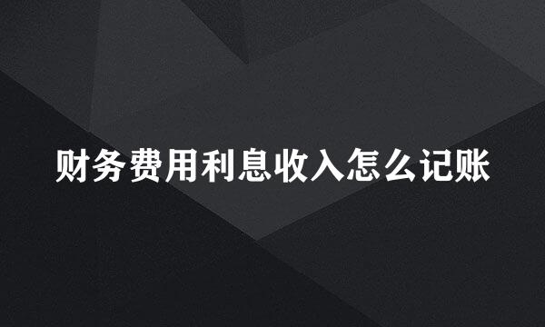 财务费用利息收入怎么记账