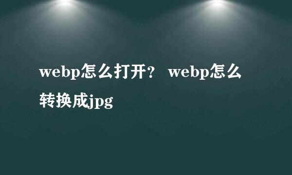 webp怎么打开？ webp怎么转换成jpg