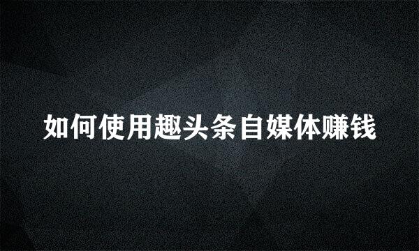 如何使用趣头条自媒体赚钱