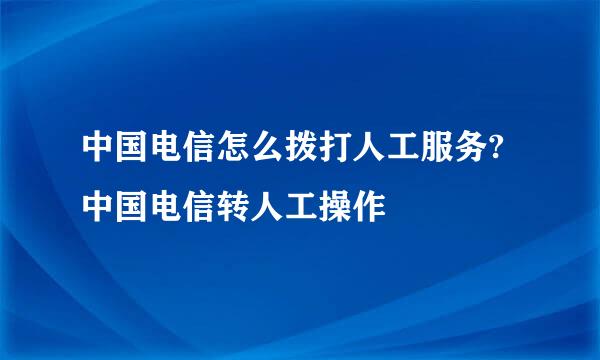中国电信怎么拨打人工服务?中国电信转人工操作