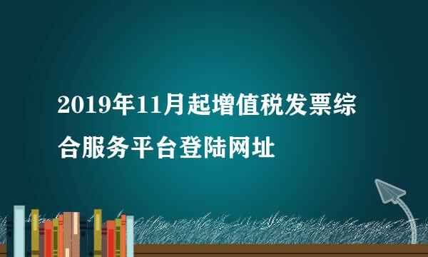 2019年11月起增值税发票综合服务平台登陆网址