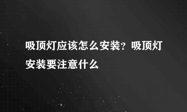 吸顶灯应该怎么安装？吸顶灯安装要注意什么