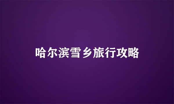 哈尔滨雪乡旅行攻略