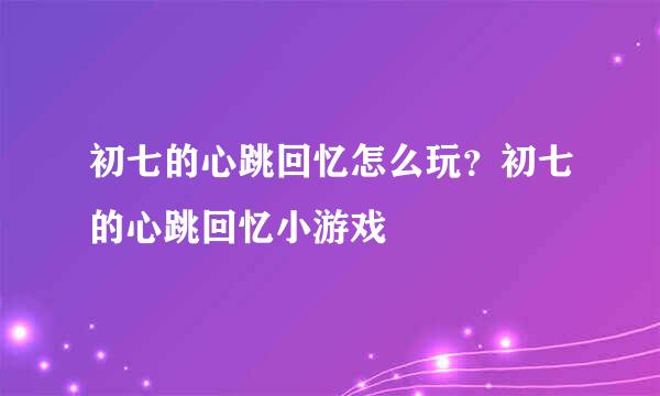 初七的心跳回忆怎么玩？初七的心跳回忆小游戏