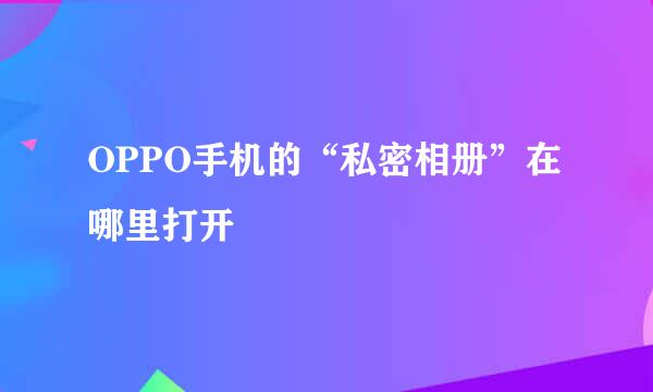 OPPO手机的“私密相册”在哪里打开
