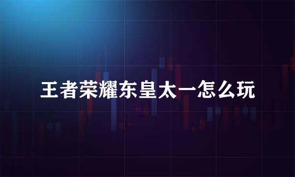 王者荣耀东皇太一怎么玩