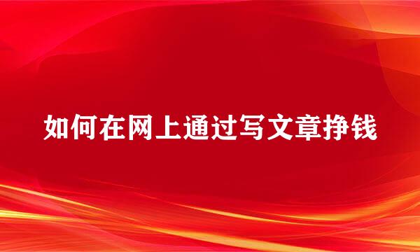 如何在网上通过写文章挣钱