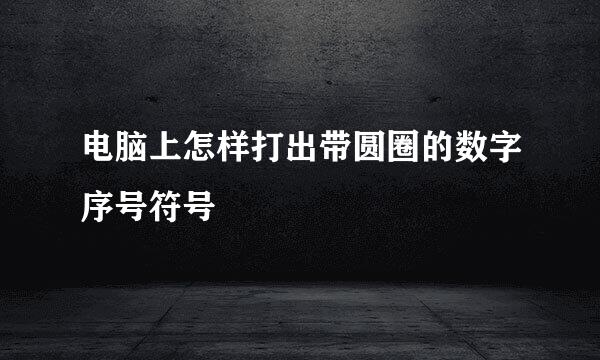 电脑上怎样打出带圆圈的数字序号符号