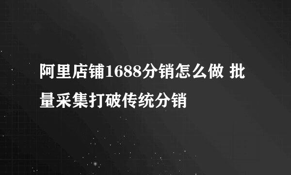 阿里店铺1688分销怎么做 批量采集打破传统分销