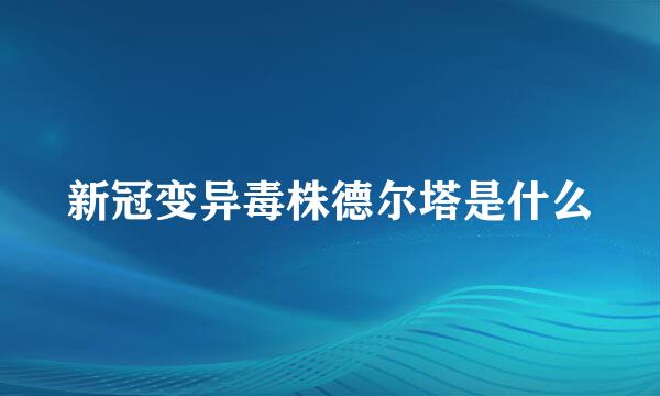 新冠变异毒株德尔塔是什么