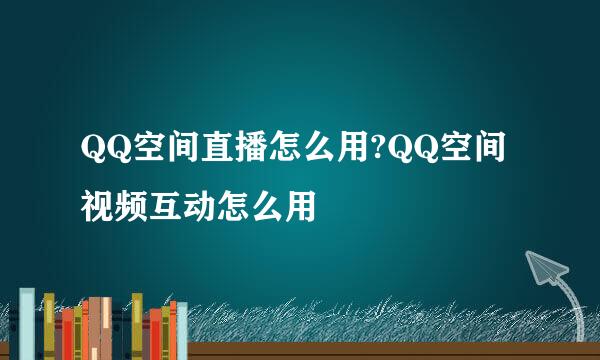 QQ空间直播怎么用?QQ空间视频互动怎么用