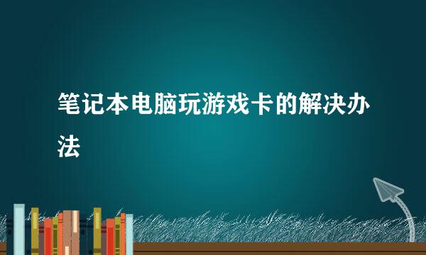 笔记本电脑玩游戏卡的解决办法